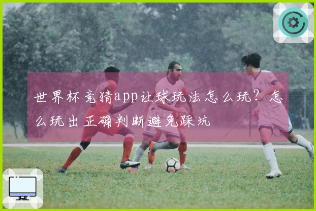 世界杯竞猜app让球玩法怎么玩？怎么玩出正确判断避免踩坑