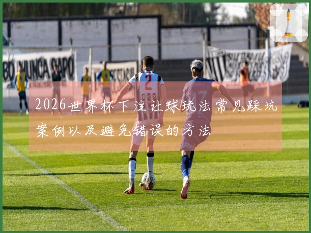 2026世界杯下注让球玩法常见踩坑案例以及避免错误的方法